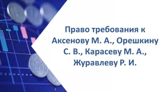 Права требования к Аксенову, Орешкину, Карасеву, Журавлеву, общий долг 31 577 506,16 руб. Право требования к Аксенову Михаилу Александровичу, Орешкину Сергею Владимировичу, Карасеву Михаилу Альбертовичу, Журавлеву Роману Игоревичу солидарно в размере 31 577 506,16 руб., на основании Определения…